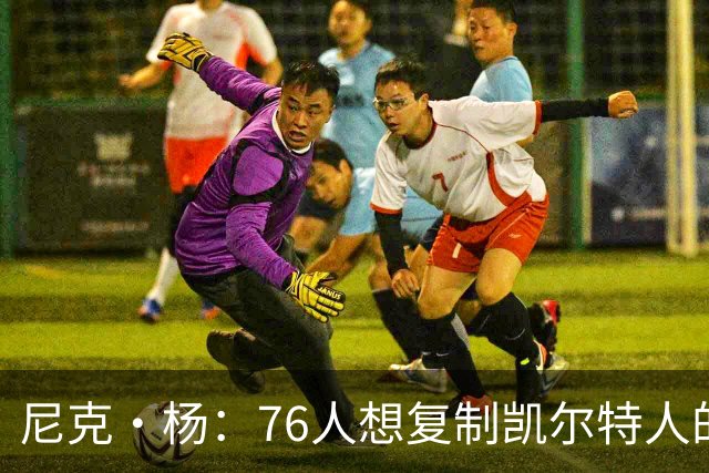 尼克·杨：76人想复制凯尔特人的夺冠老把戏可不简单